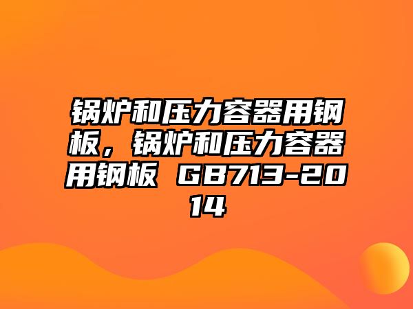 鍋爐和壓力容器用鋼板，鍋爐和壓力容器用鋼板 GB713-2014