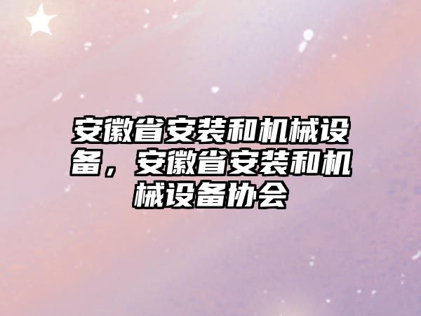 安徽省安裝和機(jī)械設(shè)備，安徽省安裝和機(jī)械設(shè)備協(xié)會