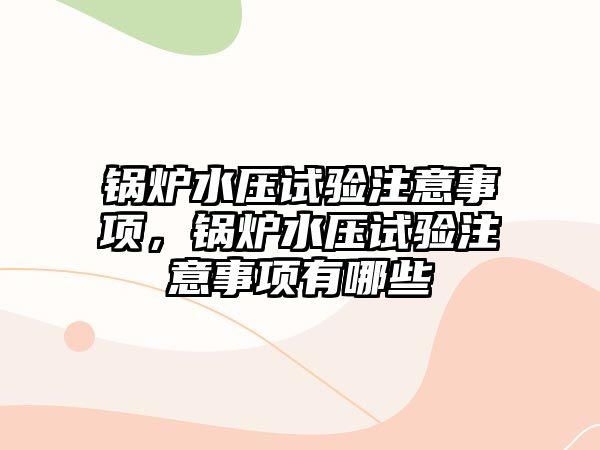 鍋爐水壓試驗(yàn)注意事項(xiàng)，鍋爐水壓試驗(yàn)注意事項(xiàng)有哪些