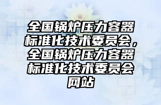 全國鍋爐壓力容器標(biāo)準(zhǔn)化技術(shù)委員會(huì)，全國鍋爐壓力容器標(biāo)準(zhǔn)化技術(shù)委員會(huì)網(wǎng)站