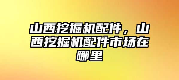 山西挖掘機(jī)配件，山西挖掘機(jī)配件市場(chǎng)在哪里