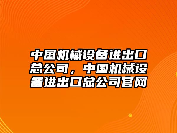 中國機(jī)械設(shè)備進(jìn)出口總公司，中國機(jī)械設(shè)備進(jìn)出口總公司官網(wǎng)