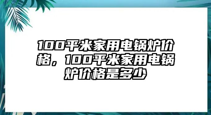 100平米家用電鍋爐價格，100平米家用電鍋爐價格是多少