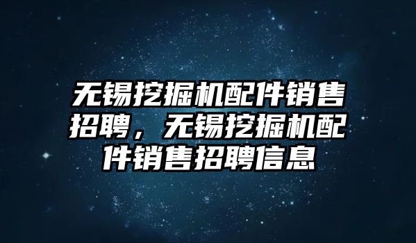 無錫挖掘機(jī)配件銷售招聘，無錫挖掘機(jī)配件銷售招聘信息