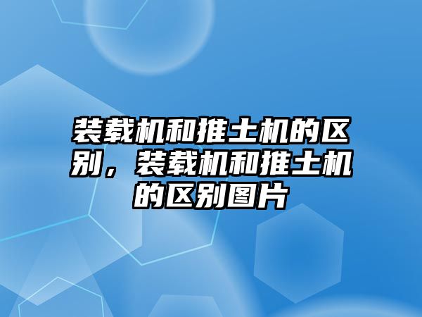 裝載機和推土機的區(qū)別，裝載機和推土機的區(qū)別圖片