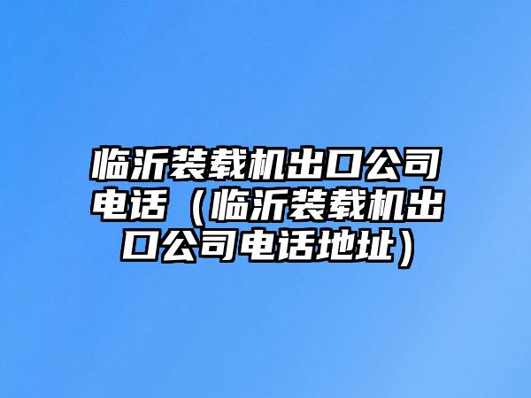 臨沂裝載機(jī)出口公司電話(huà)（臨沂裝載機(jī)出口公司電話(huà)地址）