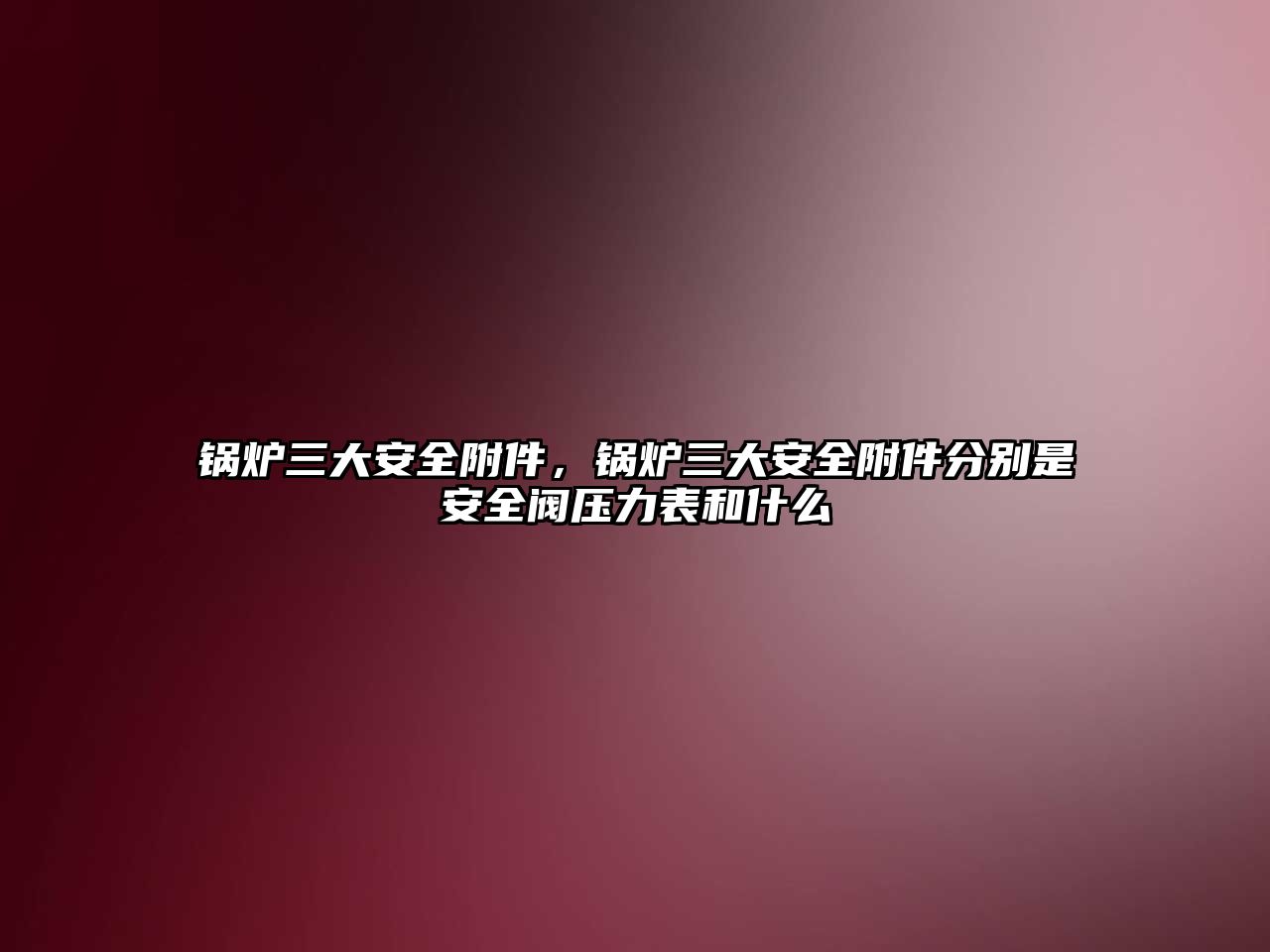 鍋爐三大安全附件，鍋爐三大安全附件分別是安全閥壓力表和什么