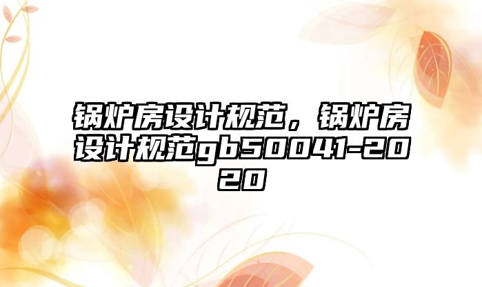 鍋爐房設計規(guī)范，鍋爐房設計規(guī)范gb50041-2020