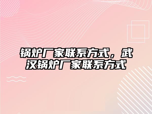 鍋爐廠家聯(lián)系方式，武漢鍋爐廠家聯(lián)系方式