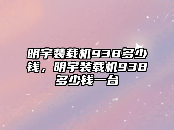 明宇裝載機938多少錢，明宇裝載機938多少錢一臺