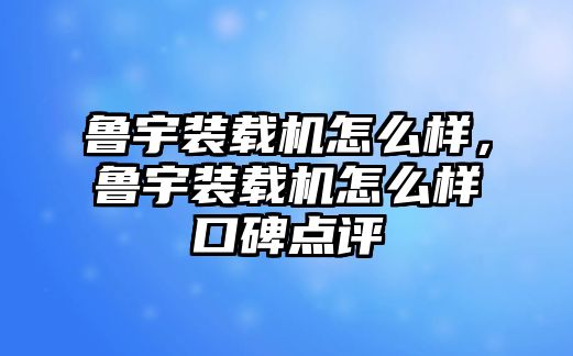 魯宇裝載機(jī)怎么樣，魯宇裝載機(jī)怎么樣口碑點(diǎn)評(píng)