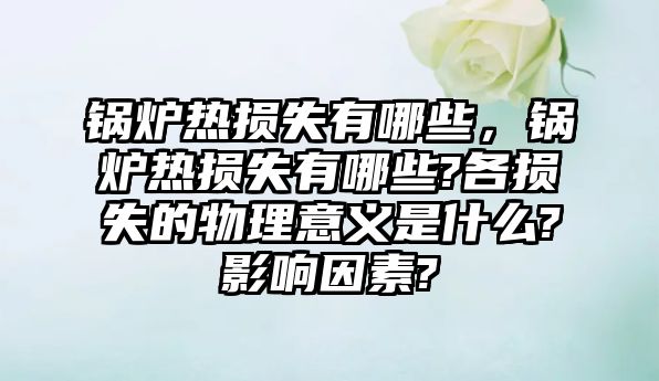 鍋爐熱損失有哪些，鍋爐熱損失有哪些?各損失的物理意義是什么?影響因素?