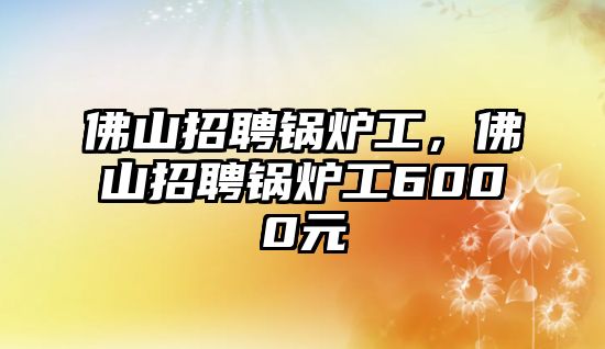 佛山招聘鍋爐工，佛山招聘鍋爐工6000元