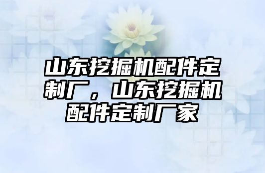 山東挖掘機(jī)配件定制廠，山東挖掘機(jī)配件定制廠家