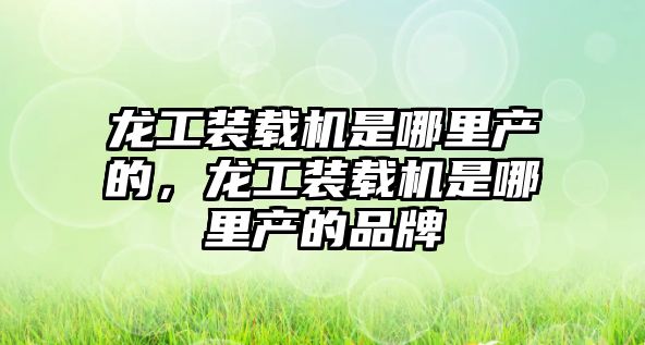 龍工裝載機是哪里產的，龍工裝載機是哪里產的品牌