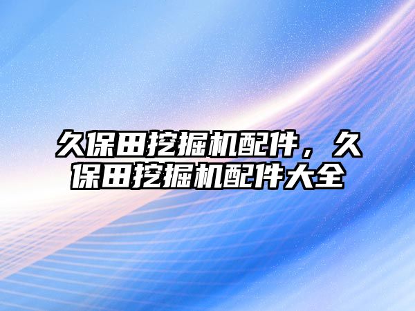 久保田挖掘機配件，久保田挖掘機配件大全