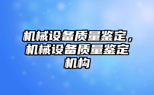 機(jī)械設(shè)備質(zhì)量鑒定，機(jī)械設(shè)備質(zhì)量鑒定機(jī)構(gòu)