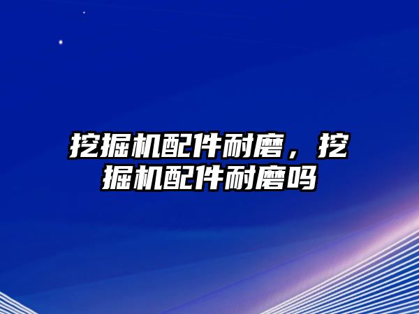 挖掘機配件耐磨，挖掘機配件耐磨嗎