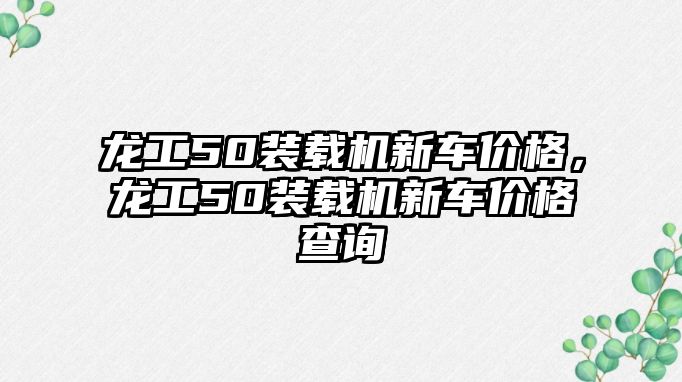 龍工50裝載機新車價格，龍工50裝載機新車價格查詢