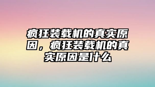 瘋狂裝載機(jī)的真實(shí)原因，瘋狂裝載機(jī)的真實(shí)原因是什么