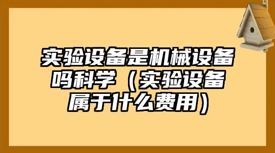 實(shí)驗設(shè)備是機(jī)械設(shè)備嗎科學(xué)（實(shí)驗設(shè)備屬于什么費(fèi)用）