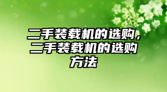 二手裝載機(jī)的選購，二手裝載機(jī)的選購方法