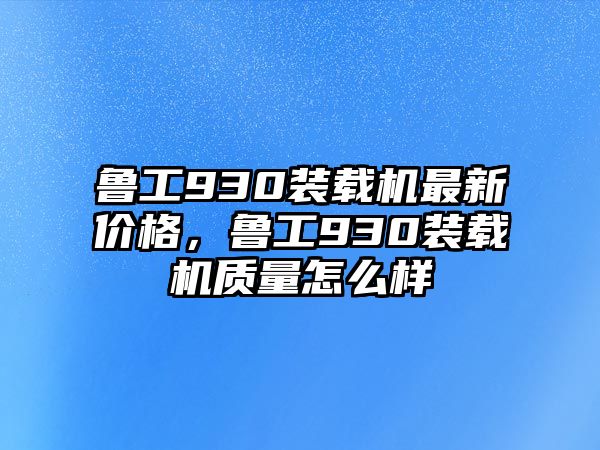 魯工930裝載機(jī)最新價(jià)格，魯工930裝載機(jī)質(zhì)量怎么樣