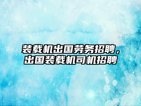 裝載機(jī)出國(guó)勞務(wù)招聘，出國(guó)裝載機(jī)司機(jī)招聘