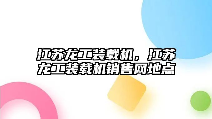 江蘇龍工裝載機(jī)，江蘇龍工裝載機(jī)銷(xiāo)售網(wǎng)地點(diǎn)