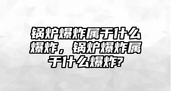 鍋爐爆炸屬于什么爆炸，鍋爐爆炸屬于什么爆炸?