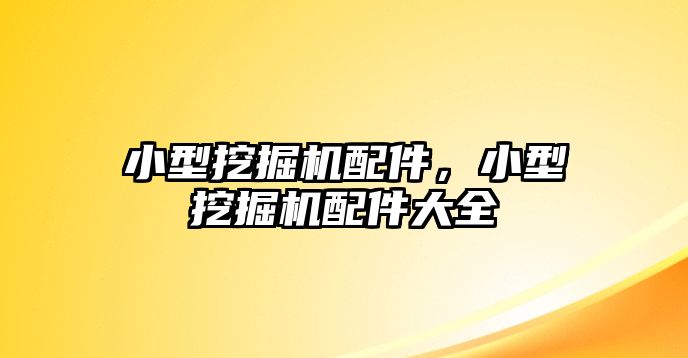 小型挖掘機(jī)配件，小型挖掘機(jī)配件大全