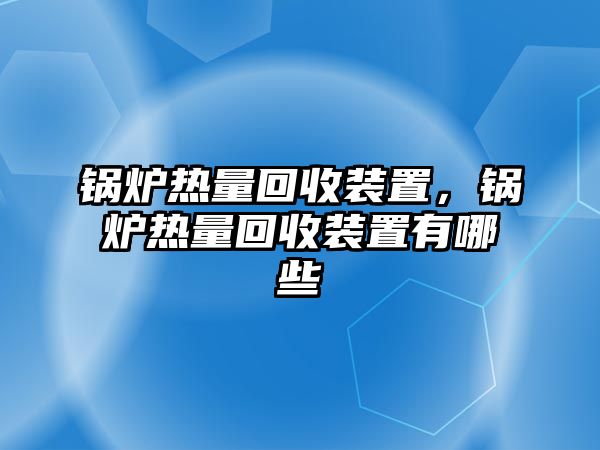 鍋爐熱量回收裝置，鍋爐熱量回收裝置有哪些