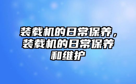 裝載機(jī)的日常保養(yǎng)，裝載機(jī)的日常保養(yǎng)和維護(hù)