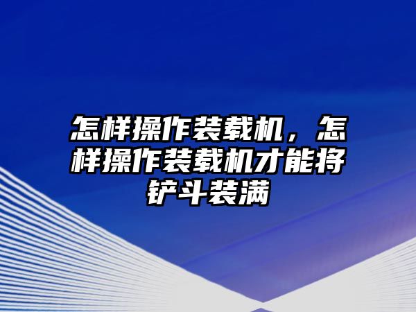 怎樣操作裝載機，怎樣操作裝載機才能將鏟斗裝滿