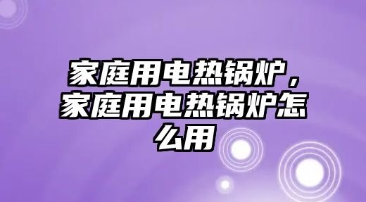 家庭用電熱鍋爐，家庭用電熱鍋爐怎么用