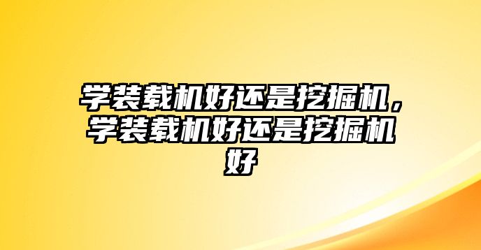 學(xué)裝載機(jī)好還是挖掘機(jī)，學(xué)裝載機(jī)好還是挖掘機(jī)好