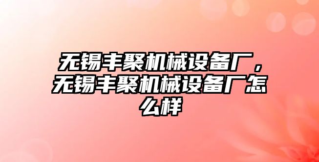 無錫豐聚機械設(shè)備廠，無錫豐聚機械設(shè)備廠怎么樣