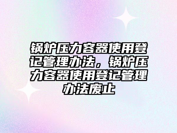 鍋爐壓力容器使用登記管理辦法，鍋爐壓力容器使用登記管理辦法廢止