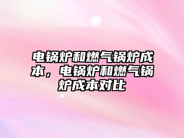 電鍋爐和燃?xì)忮仩t成本，電鍋爐和燃?xì)忮仩t成本對(duì)比