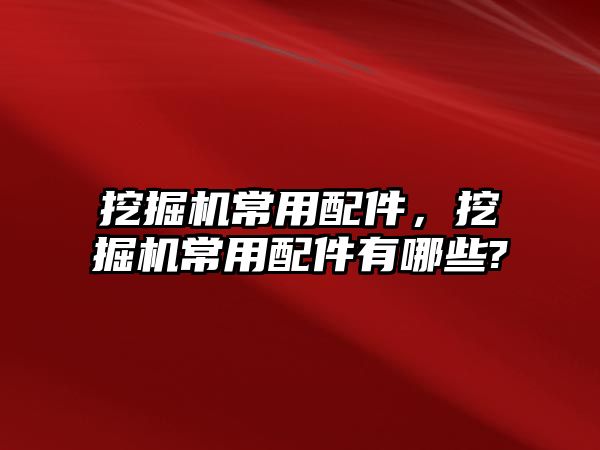 挖掘機常用配件，挖掘機常用配件有哪些?