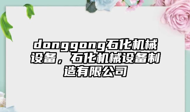 donggong石化機(jī)械設(shè)備，石化機(jī)械設(shè)備制造有限公司