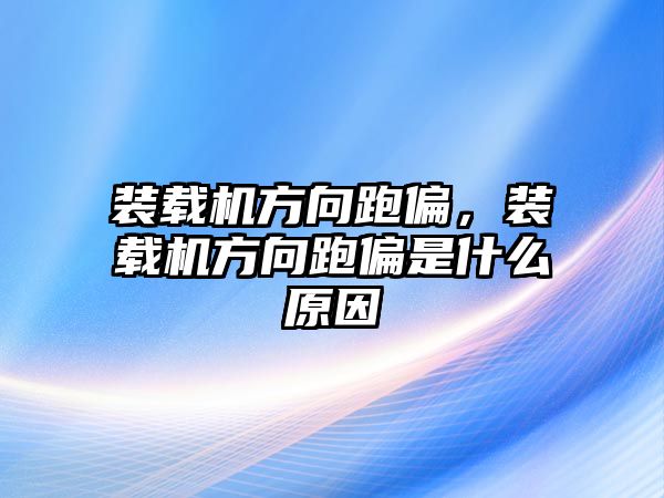 裝載機(jī)方向跑偏，裝載機(jī)方向跑偏是什么原因