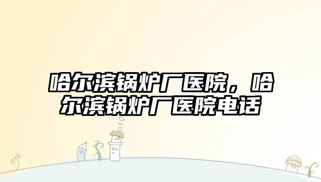 哈爾濱鍋爐廠醫(yī)院，哈爾濱鍋爐廠醫(yī)院電話