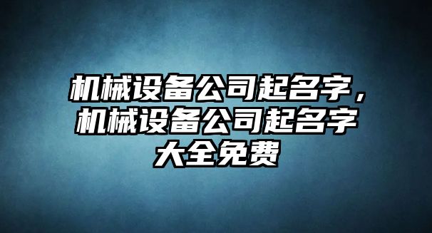 機(jī)械設(shè)備公司起名字，機(jī)械設(shè)備公司起名字大全免費(fèi)