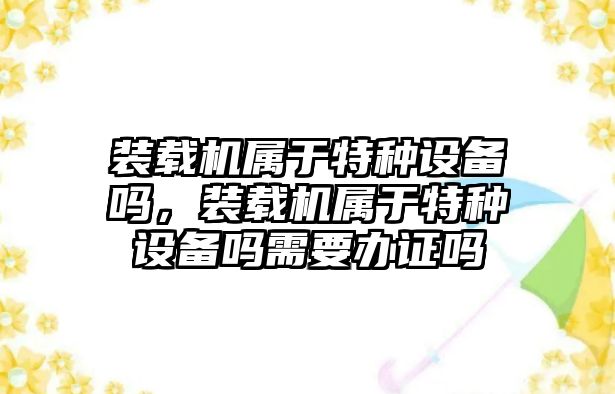 裝載機屬于特種設(shè)備嗎，裝載機屬于特種設(shè)備嗎需要辦證嗎