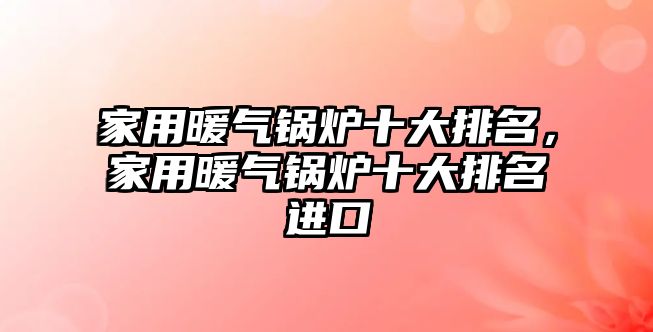 家用暖氣鍋爐十大排名，家用暖氣鍋爐十大排名進(jìn)口