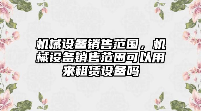 機(jī)械設(shè)備銷售范圍，機(jī)械設(shè)備銷售范圍可以用來(lái)租賃設(shè)備嗎