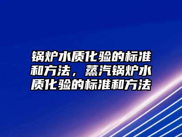 鍋爐水質(zhì)化驗的標準和方法，蒸汽鍋爐水質(zhì)化驗的標準和方法