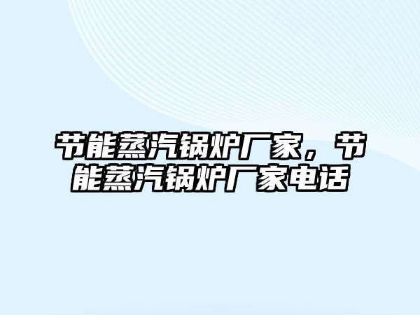 節(jié)能蒸汽鍋爐廠家，節(jié)能蒸汽鍋爐廠家電話