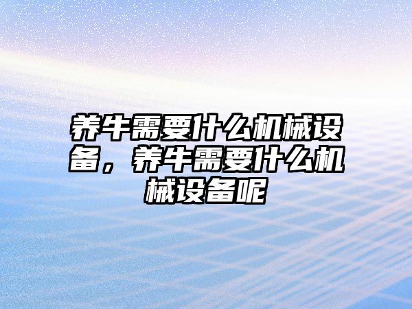 養(yǎng)牛需要什么機(jī)械設(shè)備，養(yǎng)牛需要什么機(jī)械設(shè)備呢